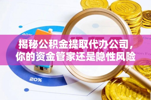 左云揭秘公积金提取代办公司，你的资金管家还是隐性风险？