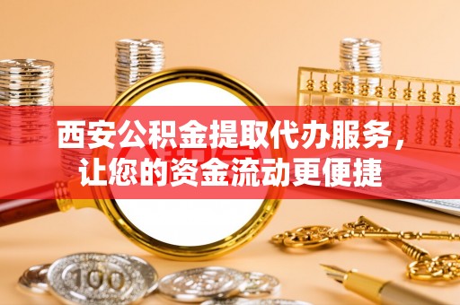 左云西安公积金提取代办服务，让您的资金流动更便捷