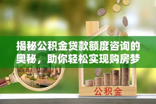 左云揭秘公积金贷款额度咨询的奥秘，助你轻松实现购房梦想
