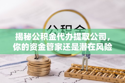 左云揭秘公积金代办提取公司，你的资金管家还是潜在风险？