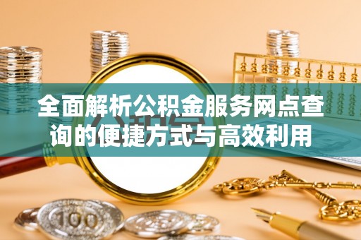 左云全面解析公积金服务网点查询的便捷方式与高效利用