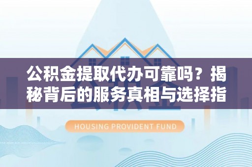 左云公积金提取代办可靠吗？揭秘背后的服务真相与选择指南