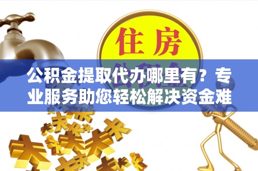 左云公积金提取代办哪里有？专业服务助您轻松解决资金难题