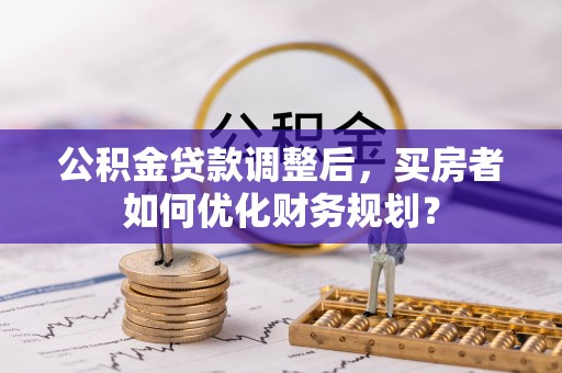 左云公积金贷款调整后，买房者如何优化财务规划？