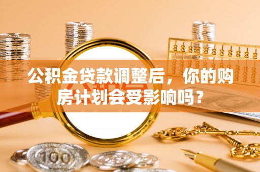 左云公积金贷款调整后，你的购房计划会受影响吗？
