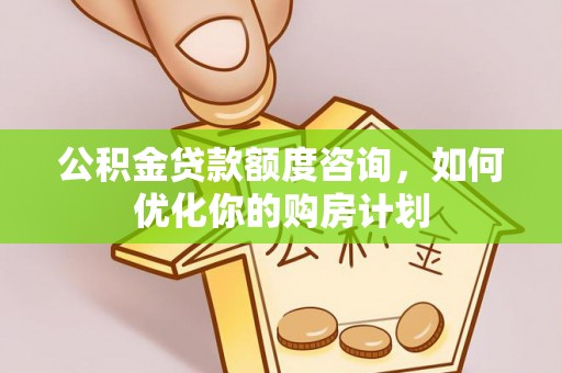 左云公积金贷款额度咨询，如何优化你的购房计划