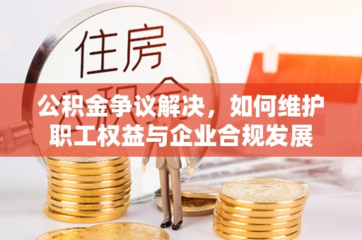 左云公积金争议解决，如何维护职工权益与企业合规发展