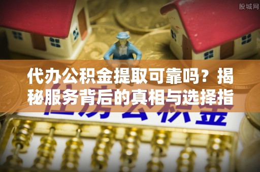 左云代办公积金提取可靠吗？揭秘服务背后的真相与选择指南