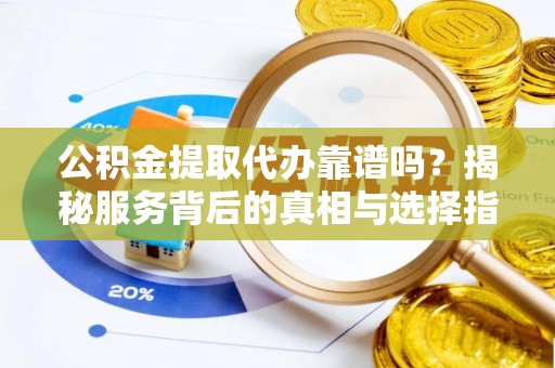 左云公积金提取代办靠谱吗？揭秘服务背后的真相与选择指南