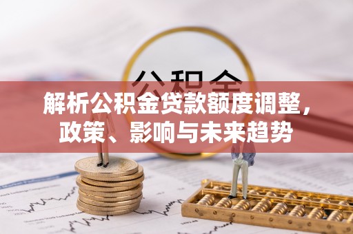 左云解析公积金贷款额度调整，政策、影响与未来趋势