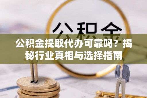 左云公积金提取代办可靠吗？揭秘行业真相与选择指南