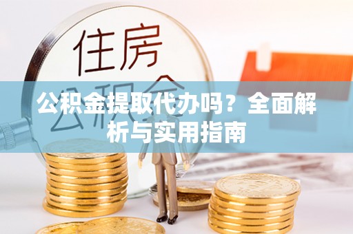 左云公积金提取代办吗？全面解析与实用指南