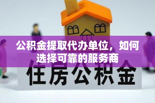 左云公积金提取代办单位，如何选择可靠的服务商