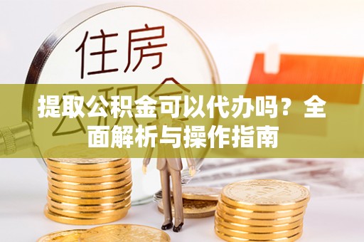 左云提取公积金可以代办吗？全面解析与操作指南