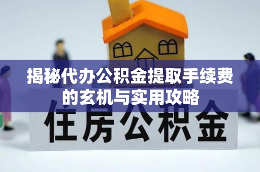 左云揭秘代办公积金提取手续费的玄机与实用攻略