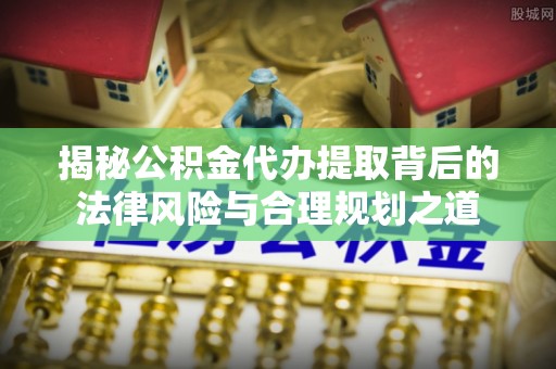 左云揭秘公积金代办提取背后的法律风险与合理规划之道