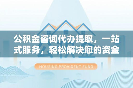 左云公积金咨询代办提取，一站式服务，轻松解决您的资金需求