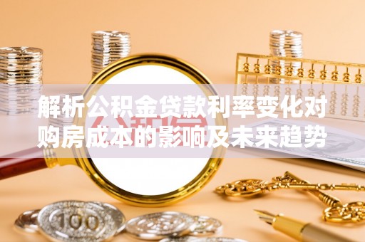 左云解析公积金贷款利率变化对购房成本的影响及未来趋势