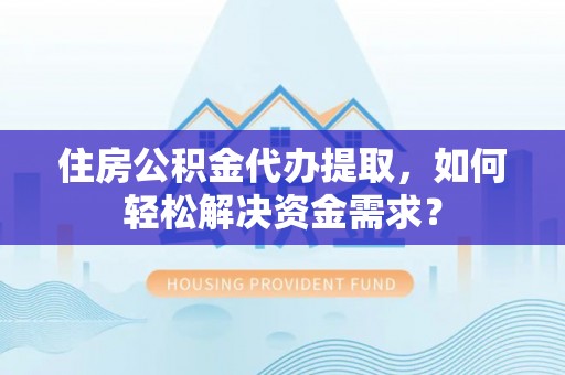 左云住房公积金代办提取，如何轻松解决资金需求？
