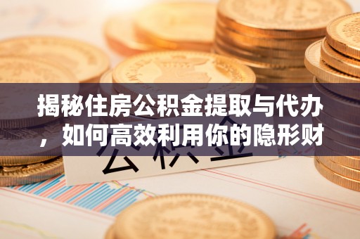 左云揭秘住房公积金提取与代办，如何高效利用你的隐形财富？