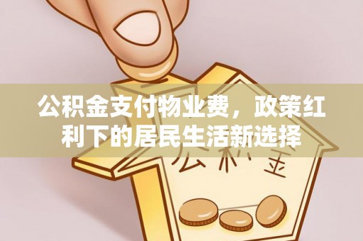 左云公积金支付物业费，政策红利下的居民生活新选择