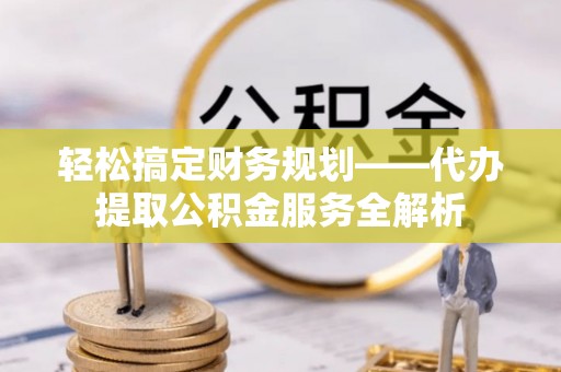 左云轻松搞定财务规划——代办提取公积金服务全解析