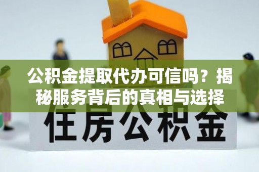 左云公积金提取代办可信吗？揭秘服务背后的真相与选择
