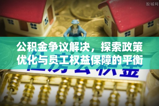 左云公积金争议解决，探索政策优化与员工权益保障的平衡点