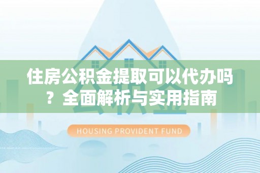 左云住房公积金提取可以代办吗？全面解析与实用指南
