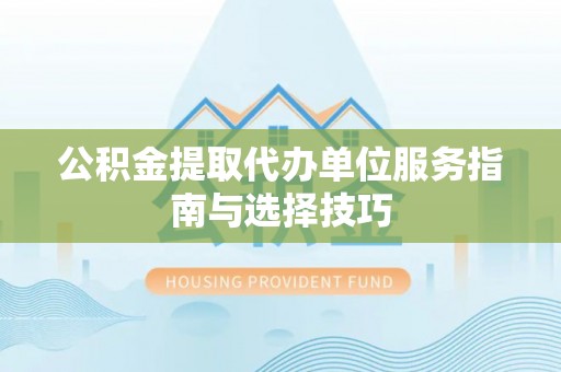 左云公积金提取代办单位服务指南与选择技巧