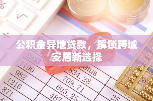 左云公积金异地贷款，解锁跨城安居新选择