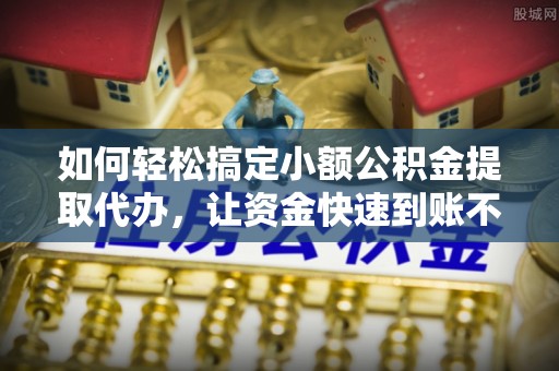 左云如何轻松搞定小额公积金提取代办，让资金快速到账不是梦