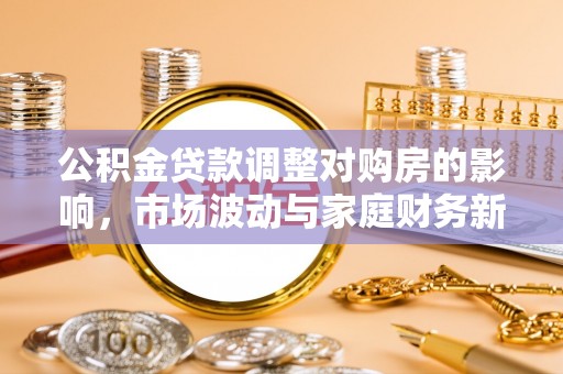 左云公积金贷款调整对购房的影响，市场波动与家庭财务新趋势