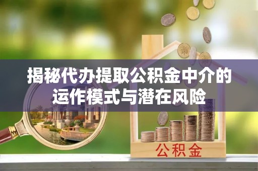 左云揭秘代办提取公积金中介的运作模式与潜在风险