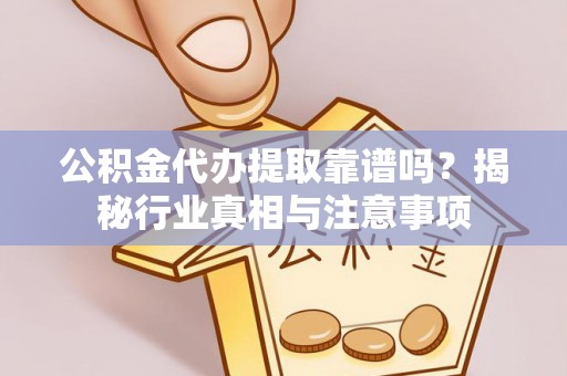 左云公积金代办提取靠谱吗？揭秘行业真相与注意事项