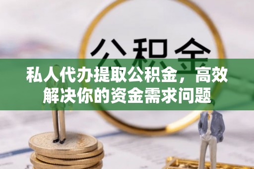 左云私人代办提取公积金，高效解决你的资金需求问题