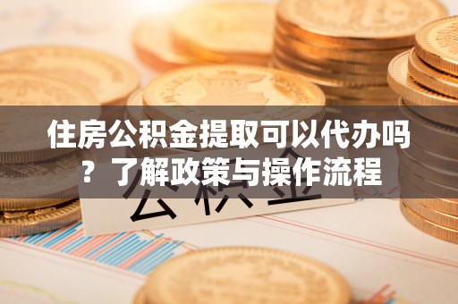 左云住房公积金提取可以代办吗？了解政策与操作流程