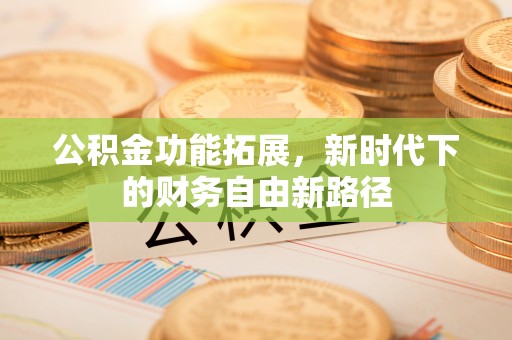 左云公积金功能拓展，新时代下的财务自由新路径