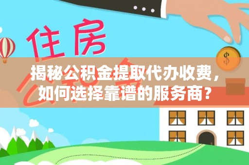 左云揭秘公积金提取代办收费，如何选择靠谱的服务商？