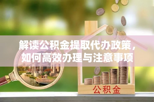 左云解读公积金提取代办政策，如何高效办理与注意事项