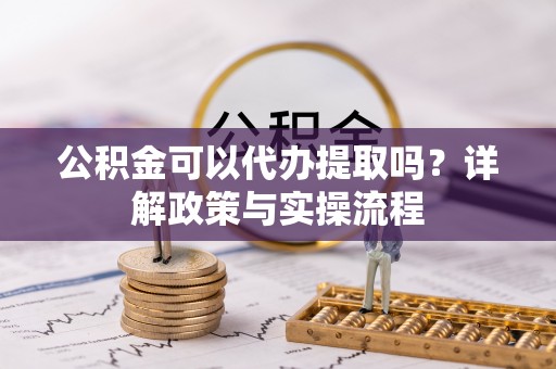左云公积金可以代办提取吗？详解政策与实操流程