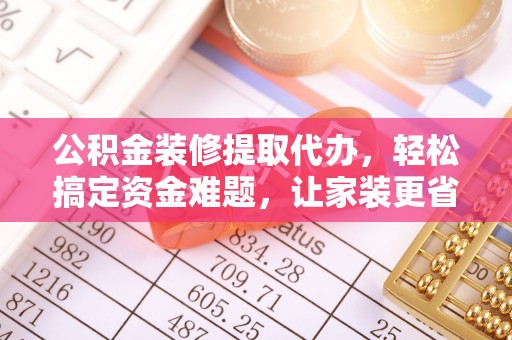 左云公积金装修提取代办，轻松搞定资金难题，让家装更省心