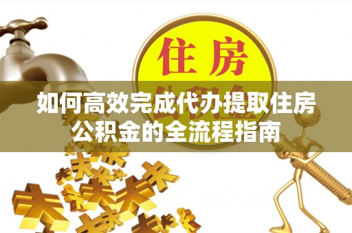 左云如何高效完成代办提取住房公积金的全流程指南