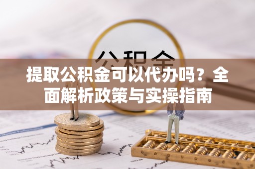 左云提取公积金可以代办吗？全面解析政策与实操指南