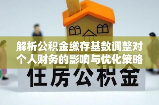 左云解析公积金缴存基数调整对个人财务的影响与优化策略