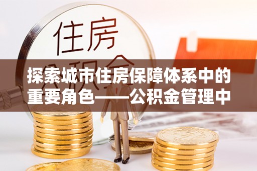 左云探索城市住房保障体系中的重要角色——公积金管理中心