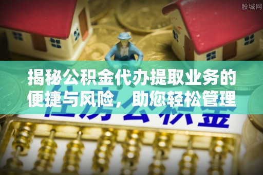 左云揭秘公积金代办提取业务的便捷与风险，助您轻松管理个人财务
