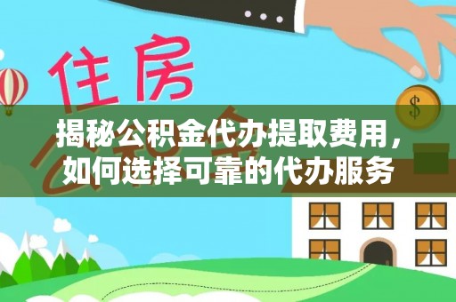 左云揭秘公积金代办提取费用，如何选择可靠的代办服务