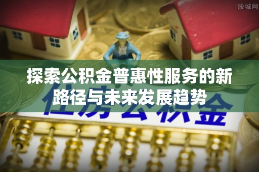 左云探索公积金普惠性服务的新路径与未来发展趋势