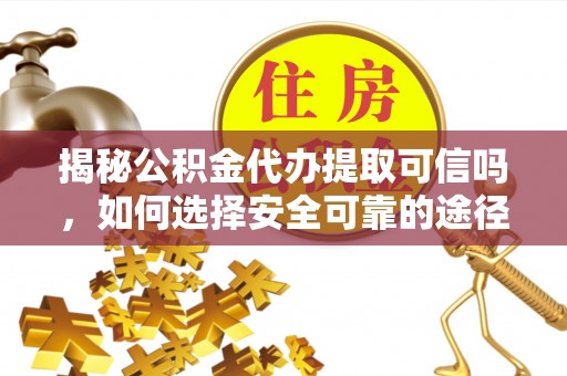 左云揭秘公积金代办提取可信吗，如何选择安全可靠的途径